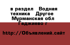  в раздел : Водная техника » Другое . Мурманская обл.,Гаджиево г.